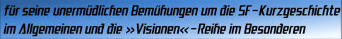 für seine unermüdlichen Bemühungen um die SF-Kurzgeschichte im Allgemeinen und die »Visionen«-Reihe im Besonderen