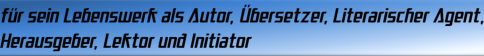 für sein Lebenswerk als Autor, Übersetzer, Literarischer Agent, Herausgeber, Lektor und Initiator